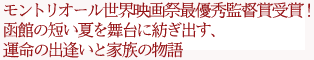 モントリオール世界映画祭最優秀監督賞受賞!
函館の短い夏を舞台に紡ぎ出す、
運命の出逢いと家族の物語