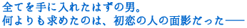 �S�Ă���ɓ��ꂽ�͂��̒j�B
���������߂��̂́A�����̐l�̖ʉe�������\�\
