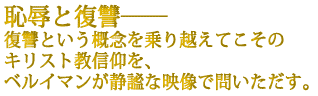 <恥辱と復讐>
復讐という概念を乗り越えてこそのキリスト教信仰を、
ベルイマンが静謐な映像で問いただす。