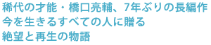 稀代の才能・橋口亮輔、7年ぶりの長編作
今を生きるすべての人に贈る
絶望と再生の物語