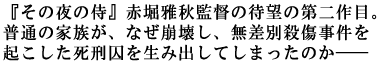 『その夜の侍』赤堀雅秋監督の待望の第二作目。
普通の家族が、なぜ崩壊し、無差別殺傷事件を
起こした死刑囚を生み出してしまったのか――