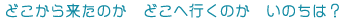 �ǂ����痈���̂��@�ǂ��֍s���̂��@���̂��́H