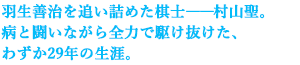 羽生善治を追い詰めた棋士――村山聖。
病と闘いながら全力で駆け抜けた、わずか29年の生涯。