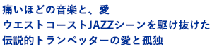痛いほどの音楽と、愛
ウエストコーストJAZZシーンを駆け抜けた
伝説的トランペッターの愛と孤独