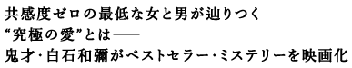 共感度ゼロの最低な女と男が辿りつく
究極の愛とは――
鬼才・白石和彌がベストセラー・ミステリーを映画化