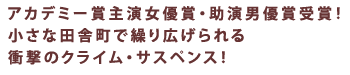 アカデミー賞主演女優賞・助演男優賞受賞!
小さな田舎町で繰り広げられる
衝撃のクライム・サスペンス!