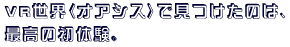 VR���E�q�I�A�V�X�r�Ō������̂́A
�ō��̏��̌��B