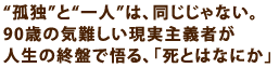 孤独と一人は、同じじゃない。
90歳の気難しい現実主義者が
人生の終盤で悟る、「死とはなにか」