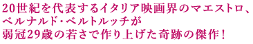 20世紀を代表するイタリア映画界のマエストロ、
ベルナルド・ベルトルッチが
弱冠29歳の若さで作り上げた奇跡の傑作!