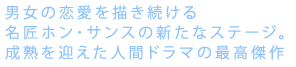 男女の恋愛を描き続ける
名匠ホン・サンスの新たなステージ。
成熟を迎えた人間ドラマの最高傑作