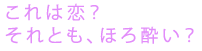 これは恋？
それとも、ほろ酔い？
