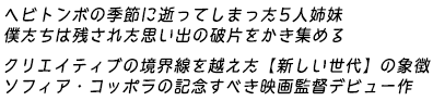 ヘビトンボの季節に逝ってしまった5人姉妹
僕たちは残された思い出の破片をかき集める
クリエイティブの境界線を越えた
【新しい世代】の象徴
ソフィア・コッポラの記念すべき映画監督デビュー作