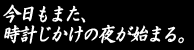今日もまた、
時計じかけの夜が始まる。