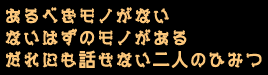 あるべきモノがない
ないはずのモノがある
だれにも話せない二人のひみつ