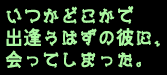 いつかどこかで
出逢うはずの彼に、
会ってしまった。